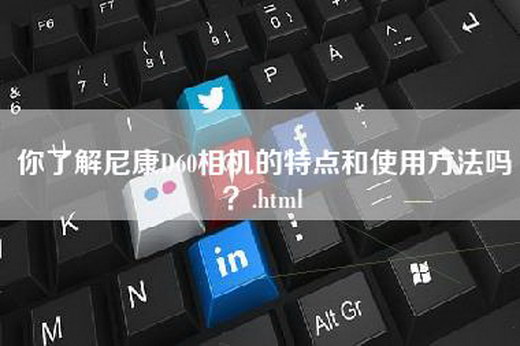 你了解尼康D60相机的特点和使用方法吗？.html