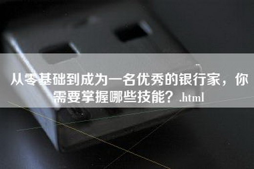 从零基础到成为一名优秀的银行家，你需要掌握哪些技能？.html