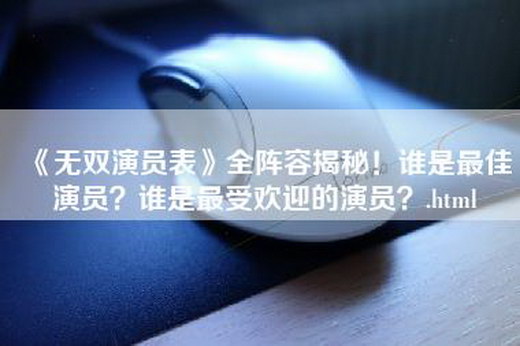 《无双演员表》全阵容揭秘！谁是最佳演员？谁是最受欢迎的演员？.html