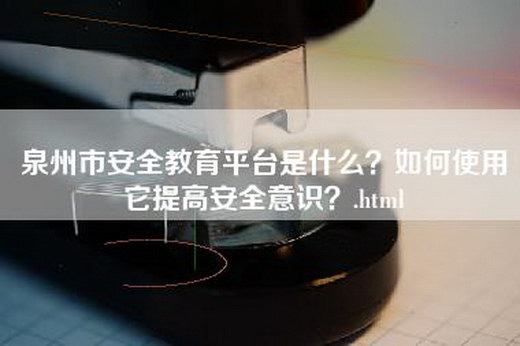 泉州市安全教育平台是什么？如何使用它提高安全意识？.html