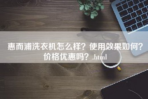 惠而浦洗衣机怎么样？使用效果如何？价格优惠吗？.html