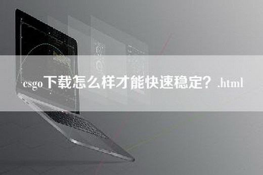 csgo下载怎么样才能快速稳定？.html