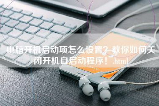 电脑开机启动项怎么设置？教你如何关闭开机自启动程序！.html