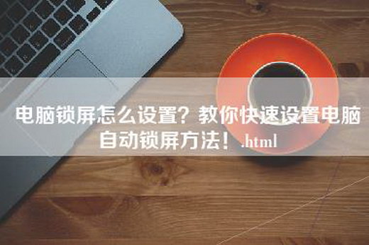 电脑锁屏怎么设置？教你快速设置电脑自动锁屏方法！.html