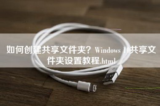 如何创建共享文件夹？Windows 10共享文件夹设置教程.html