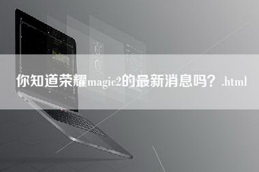 你知道荣耀magic2的最新消息吗？.html