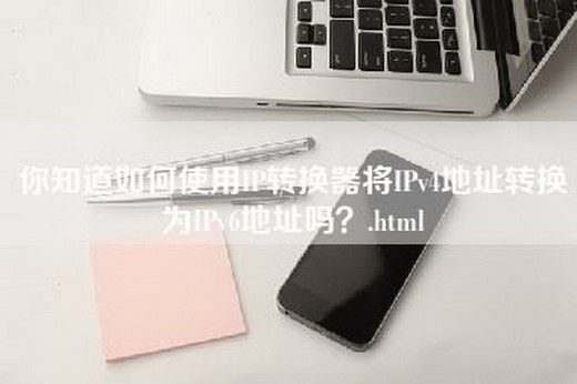 你知道如何使用IP转换器将IPv4地址转换为IPv6地址吗？.html