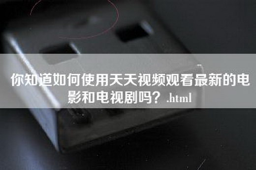 你知道如何使用天天视频观看最新的电影和电视剧吗？.html