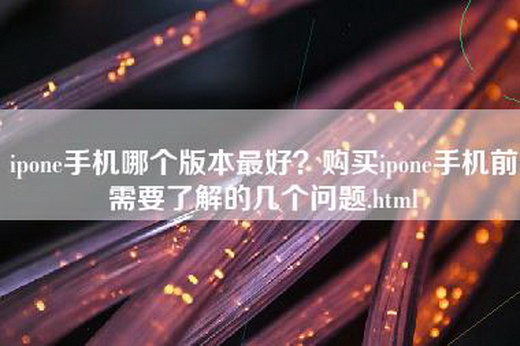 ipone手机哪个版本最好？购买ipone手机前需要了解的几个问题.html