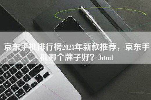 京东手机排行榜2023年新款推荐，京东手机哪个牌子好？.html