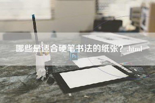 哪些是适合硬笔书法的纸张？.html