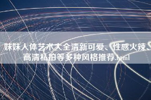 妹妹人体艺术大全清新可爱、性感火辣、高清私拍等多种风格推荐.html