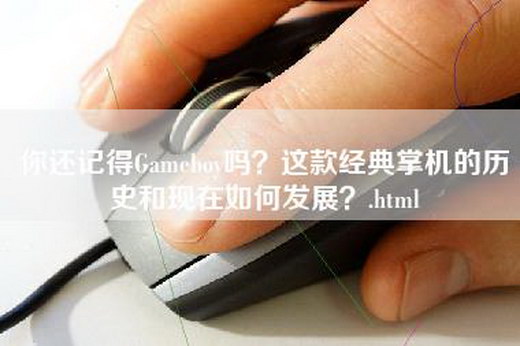 你还记得Gameboy吗？这款经典掌机的历史和现在如何发展？.html