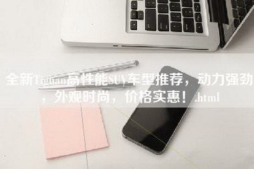 全新Tiguan高性能SUV车型推荐，动力强劲，外观时尚，价格实惠！.html