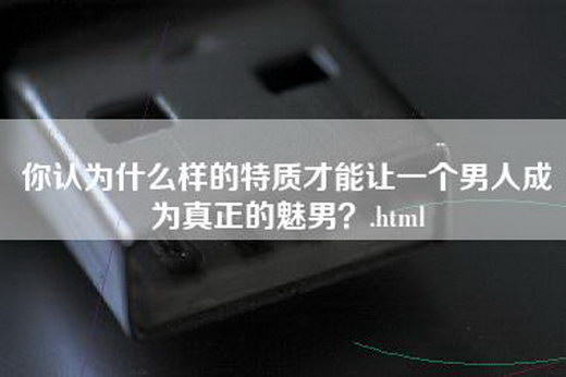 你认为什么样的特质才能让一个男人成为真正的魅男？.html