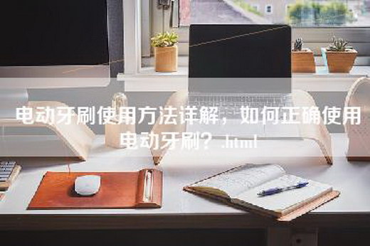 电动牙刷使用方法详解，如何正确使用电动牙刷？.html