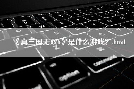 《真三国无双6》是什么游戏？.html