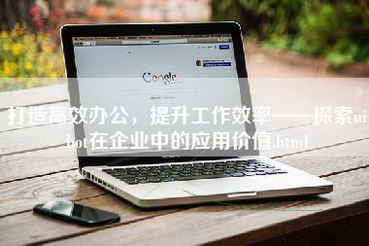 打造高效办公，提升工作效率——探索uibot在企业中的应用价值.html