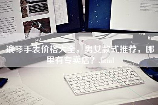 浪琴手表价格大全，男女款式推荐，哪里有专卖店？.html