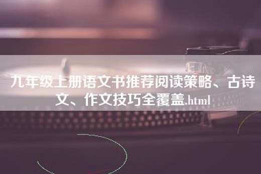 九年级上册语文书推荐阅读策略、古诗文、作文技巧全覆盖.html