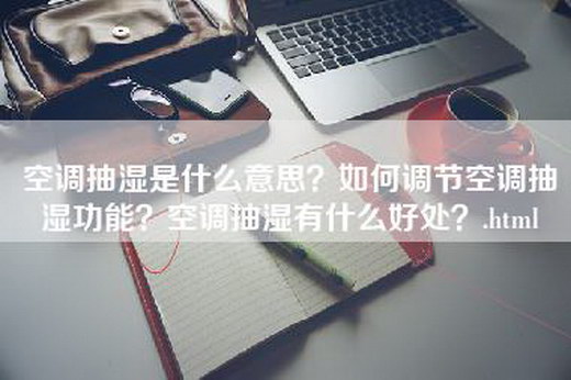 空调抽湿是什么意思？如何调节空调抽湿功能？空调抽湿有什么好处？.html