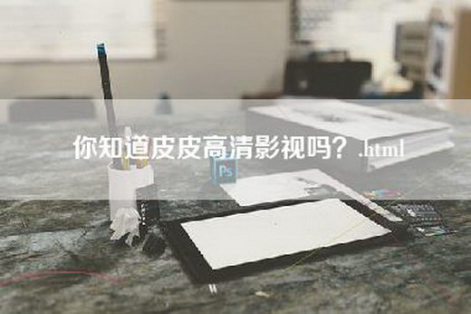 你知道皮皮高清影视吗？.html