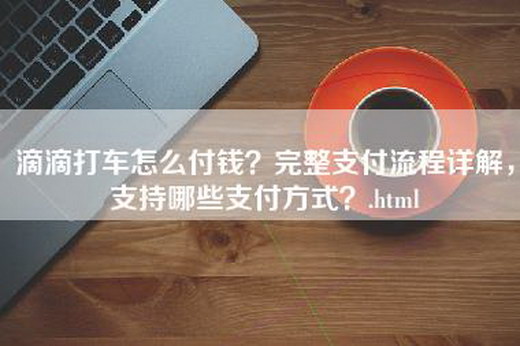 滴滴打车怎么付钱？完整支付流程详解，支持哪些支付方式？.html