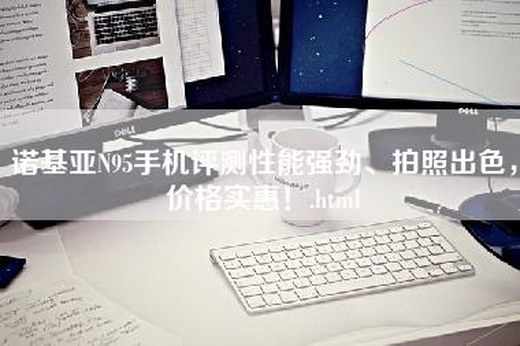 诺基亚N95手机评测性能强劲、拍照出色，价格实惠！.html