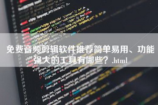 免费音频剪辑软件推荐简单易用、功能强大的工具有哪些？.html