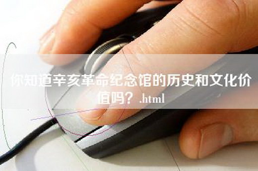 你知道辛亥革命纪念馆的历史和文化价值吗？.html