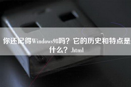 你还记得Windows98吗？它的历史和特点是什么？.html