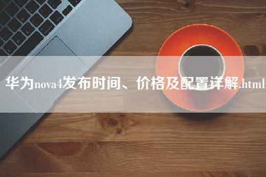 华为nova4发布时间、价格及配置详解.html