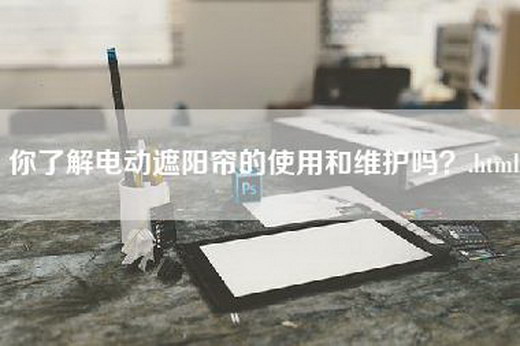 你了解电动遮阳帘的使用和维护吗？.html