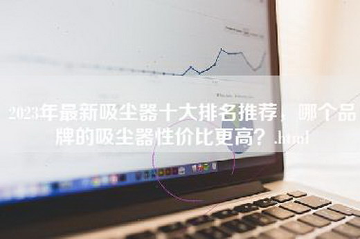 2023年最新吸尘器十大排名推荐，哪个品牌的吸尘器性价比更高？.html