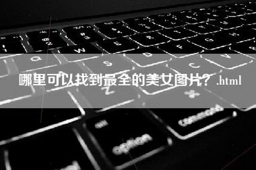 哪里可以找到最全的美女图片？.html