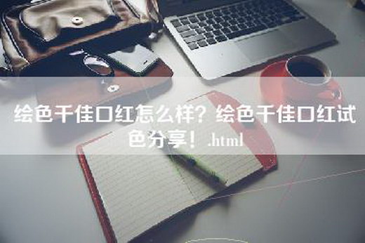 绘色千佳口红怎么样？绘色千佳口红试色分享！.html