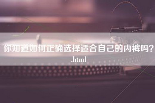 你知道如何正确选择适合自己的内裤吗？.html