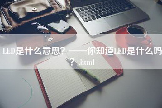 LED是什么意思？——你知道LED是什么吗？.html