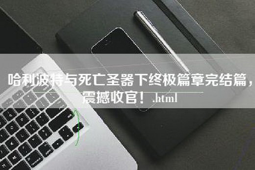 哈利波特与死亡圣器下终极篇章完结篇，震撼收官！.html