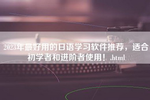 2023年最好用的日语学习软件推荐，适合初学者和进阶者使用！.html