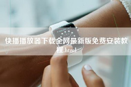 快播播放器下载全网最新版免费安装教程.html