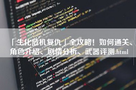 「生化危机复仇」全攻略！如何通关、角色介绍、剧情分析、武器评测.html