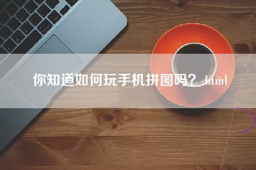 你知道如何玩手机拼图吗？.html