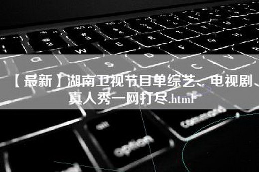 【最新】湖南卫视节目单综艺、电视剧、真人秀一网打尽.html