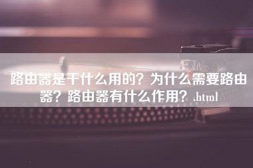 路由器是干什么用的？为什么需要路由器？路由器有什么作用？.html