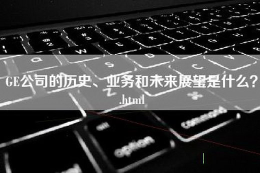 GE公司的历史、业务和未来展望是什么？.html