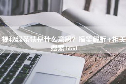 揭秘绿茶婊是什么意思？搞笑解析+相关搜索.html