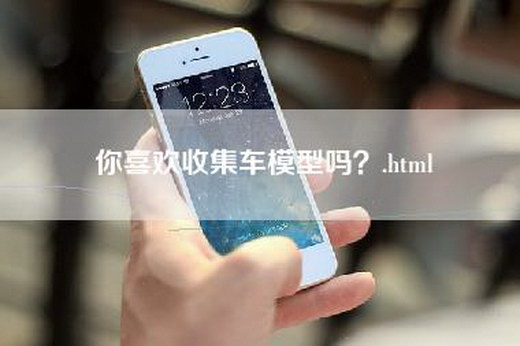 你喜欢收集车模型吗？.html