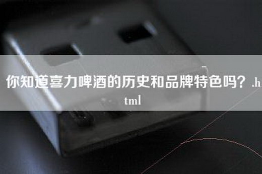 你知道喜力啤酒的历史和品牌特色吗？.html