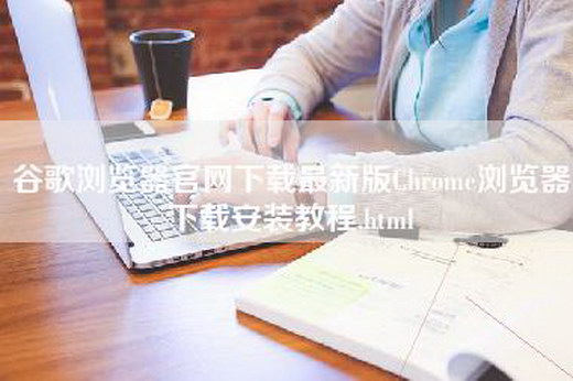 谷歌浏览器官网下载最新版Chrome浏览器下载安装教程.html